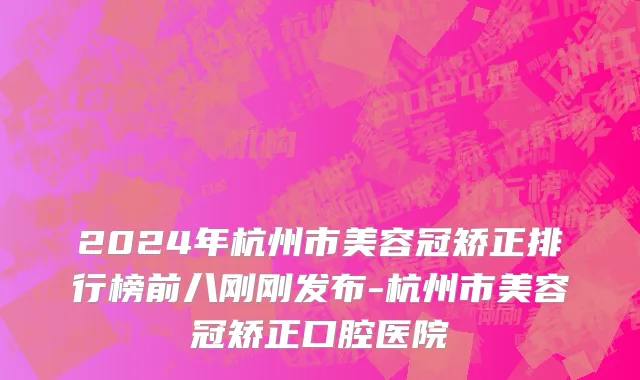 2024年杭州市美容冠矫正排行榜前八刚刚发布-杭州市美容冠矫正口腔医院