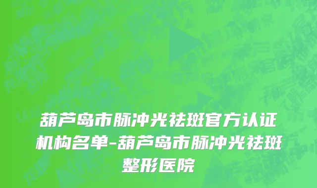葫芦岛市脉冲光祛斑官方认证机构名单-葫芦岛市脉冲光祛斑整形医院
