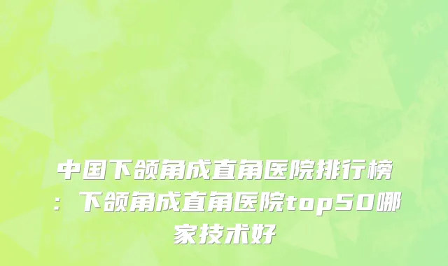 中国下颌角成直角医院排行榜：下颌角成直角医院top50哪家技术好