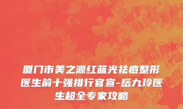 厦门市美之源红蓝光祛痘整形医生前十强排行官宣-岳九玲医生超全专家攻略