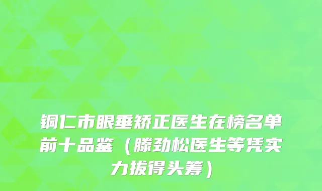 铜仁市眼垂矫正医生在榜名单前十品鉴（滕劲松医生等凭实力拔得头筹）
