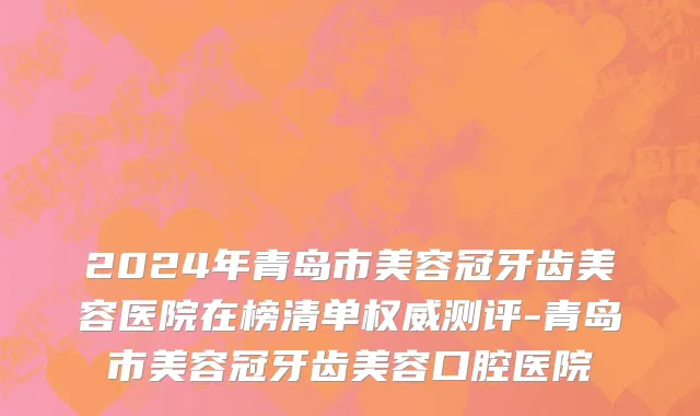 2024年青岛市美容冠牙齿美容医院在榜清单权威测评-青岛市美容冠牙齿美容口腔医院
