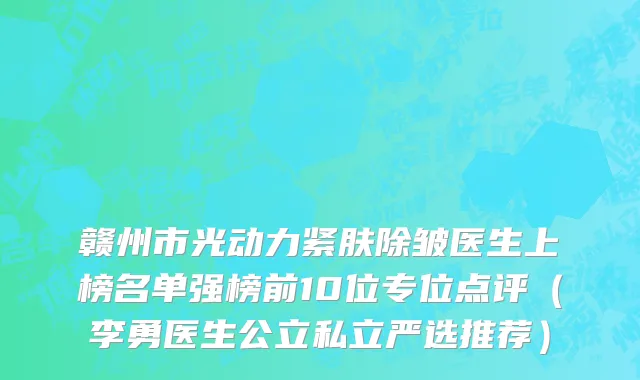 赣州市光动力紧肤除皱医生上榜名单强榜前10位专位点评（李勇医生公立私立严选推荐）