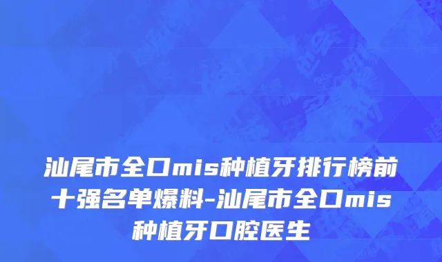 汕尾市全口mis种植牙排行榜前十强名单爆料-汕尾市全口mis种植牙口腔医生