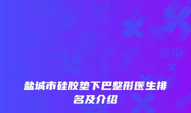 盐城市硅胶垫下巴整形医生排名及介绍