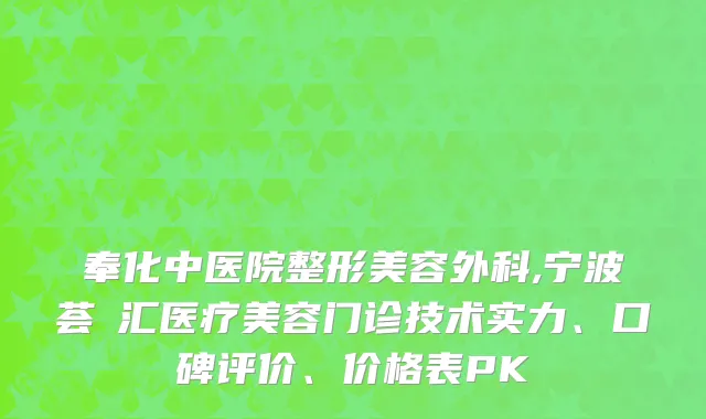 奉化中医院整形美容外科,宁波荟嫄汇医疗美容门诊技术实力、口碑评价、价格表PK