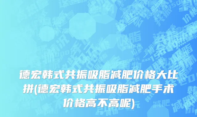 德宏韩式共振吸脂减肥价格大比拼(德宏韩式共振吸脂减肥手术价格高不高呢)