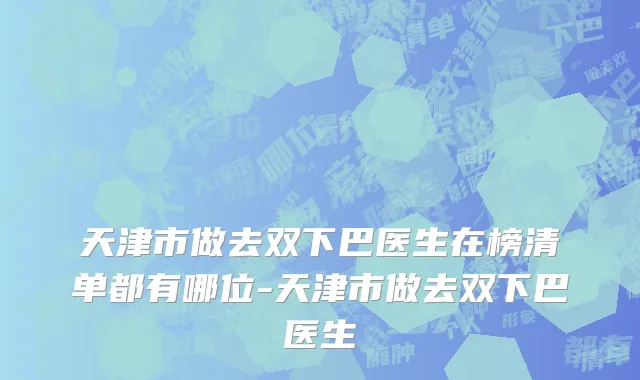天津市做去双下巴医生在榜清单都有哪位-天津市做去双下巴医生