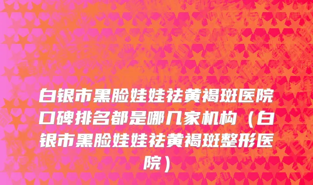 白银市黑脸娃娃祛黄褐斑医院口碑排名都是哪几家机构（白银市黑脸娃娃祛黄褐斑整形医院）