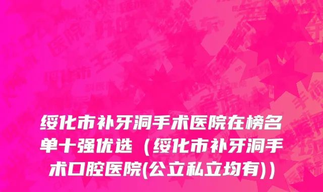 绥化市补牙洞手术医院在榜名单十强优选（绥化市补牙洞手术口腔医院(公立私立均有)）