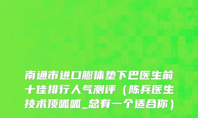 南通市进口膨体垫下巴医生前十佳排行人气测评（陈兵医生技术顶呱呱_总有一个适合你）