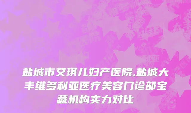 盐城市艾琪儿妇产医院,盐城大丰维多利亚医疗美容门诊部宝藏机构实力对比