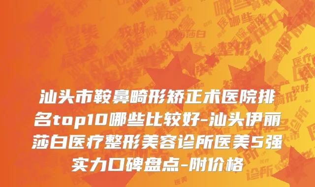 汕头市鞍鼻畸形矫正术医院排名top10哪些比较好-汕头伊丽莎白医疗整形美容诊所医美5强实力口碑盘点-附价格