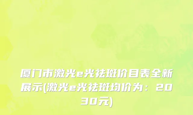 厦门市激光e光祛斑价目表全新展示(激光e光祛斑均价为：2030元)