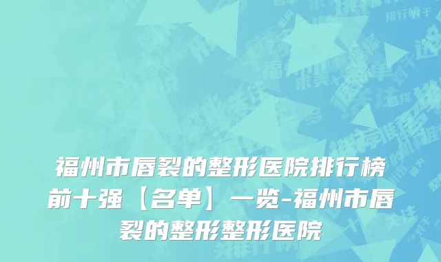 福州市唇裂的整形医院排行榜前十强【名单】一览-福州市唇裂的整形整形医院