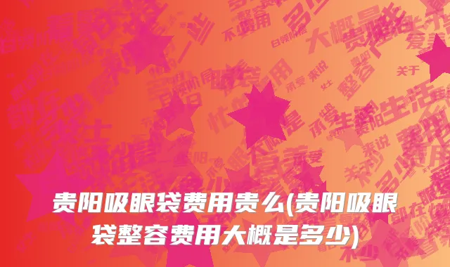 贵阳吸眼袋费用贵么(贵阳吸眼袋整容费用大概是多少)