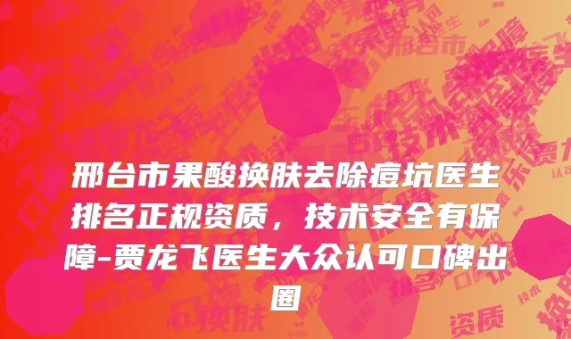 邢台市果酸换肤去除痘坑医生排名正规资质，技术安全有保障-贾龙飞医生大众认可口碑出圈
