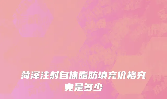 菏泽注射自体脂肪填充价格究竟是多少