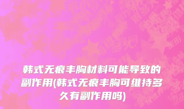 韩式无痕丰胸材料可能导致的副作用(韩式无痕丰胸可维持多久有副作用吗)