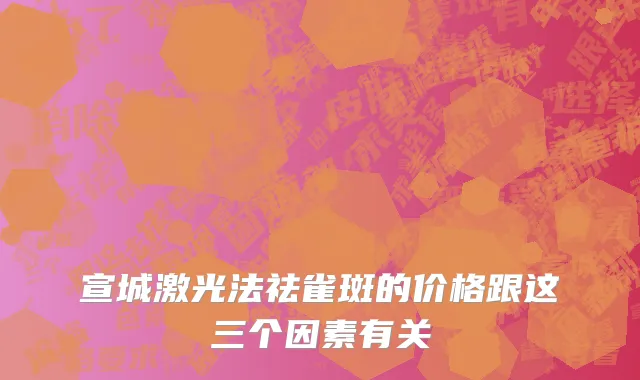 宣城激光法祛雀斑的价格跟这三个因素有关