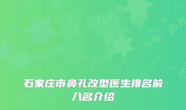 石家庄市鼻孔改型医生排名前八名介绍