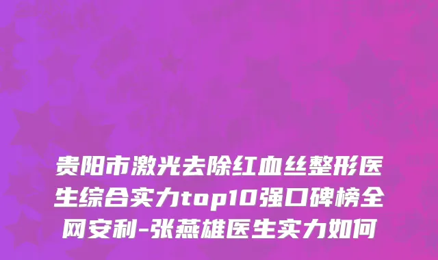 贵阳市激光去除红血丝整形医生综合实力top10强口碑榜全网安利-张燕雄医生实力如何