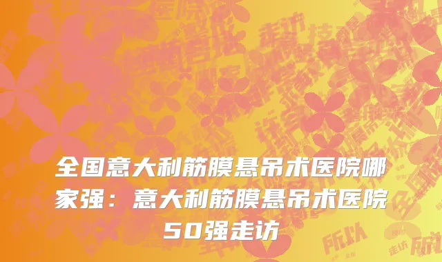 全国意大利筋膜悬吊术医院哪家强：意大利筋膜悬吊术医院50强走访