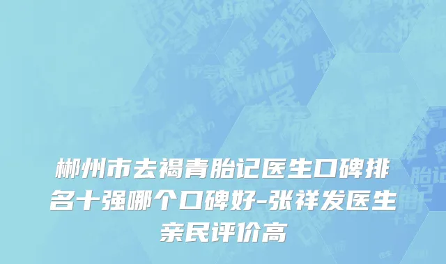 郴州市去褐青胎记医生口碑排名十强哪个口碑好-张祥发医生亲民评价高