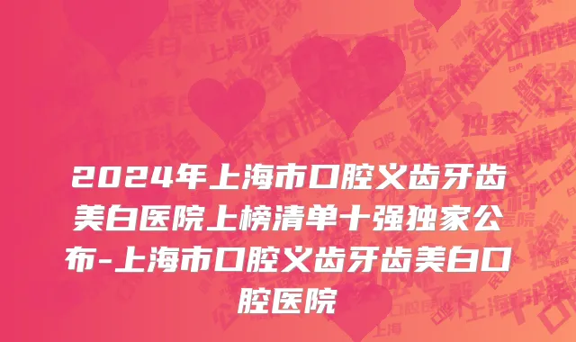 2024年上海市口腔义齿牙齿美白医院上榜清单十强独家公布-上海市口腔义齿牙齿美白口腔医院