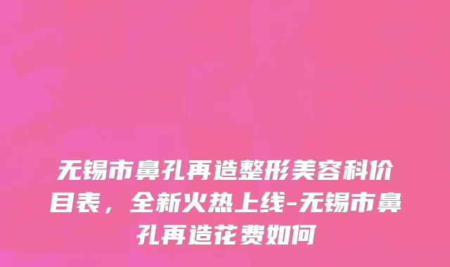 无锡市鼻孔再造整形美容科价目表，全新火热上线-无锡市鼻孔再造花费如何