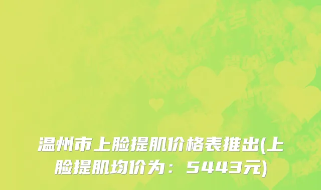 温州市上脸提肌价格表推出(上脸提肌均价为：5443元)