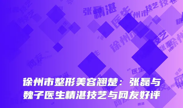 徐州市整形美容翘楚：张磊与魏子医生精湛技艺与网友好评