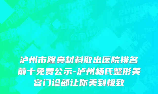 泸州市隆鼻材料取出医院排名前十免费公示-泸州杨氏整形美容门诊部让你美到极致