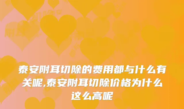 泰安附耳切除的费用都与什么有关呢,泰安附耳切除价格为什么这么高呢