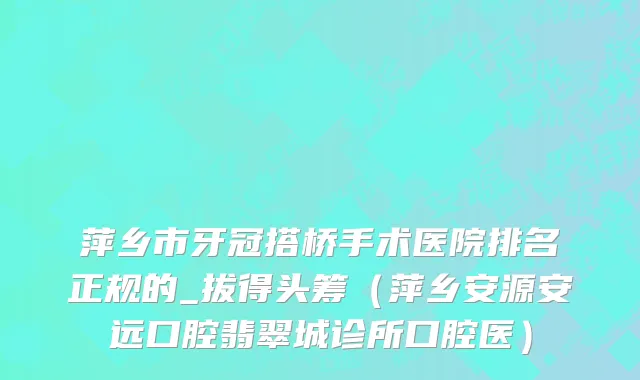 萍乡市牙冠搭桥手术医院排名正规的_拔得头筹（萍乡安源安远口腔翡翠城诊所口腔医）