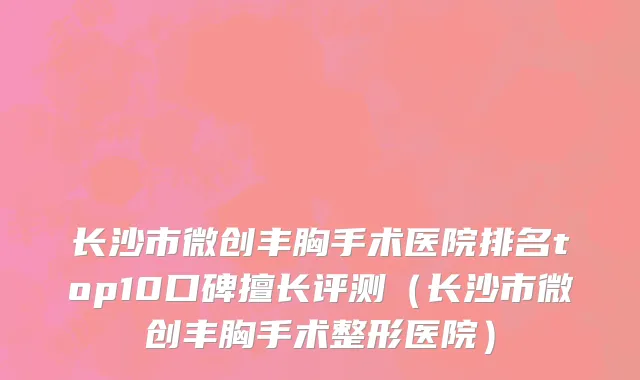 长沙市微创丰胸手术医院排名top10口碑擅长评测（长沙市微创丰胸手术整形医院）