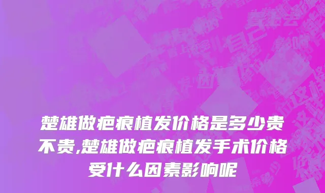 楚雄做疤痕植发价格是多少贵不贵,楚雄做疤痕植发手术价格受什么因素影响呢