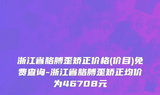 浙江省胳膊歪矫正价格(价目)免费查询-浙江省胳膊歪矫正均价为46708元