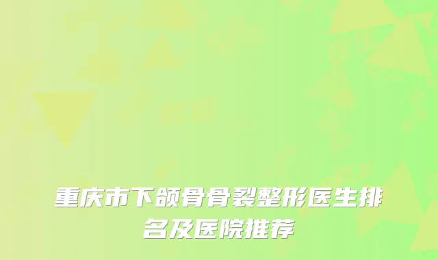 重庆市下颌骨骨裂整形医生排名及医院推荐