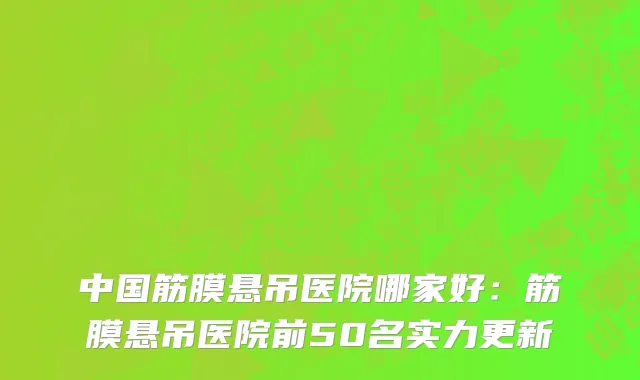 中国筋膜悬吊医院哪家好：筋膜悬吊医院前50名实力更新