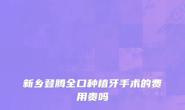 新乡登腾全口种植牙手术的费用贵吗