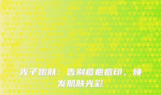 光子嫩肤：告别痘疤痘印，焕发肌肤光彩