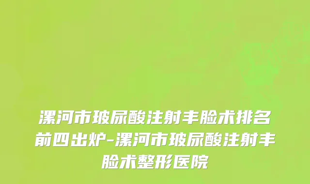 漯河市玻尿酸注射丰脸术排名前四出炉-漯河市玻尿酸注射丰脸术整形医院