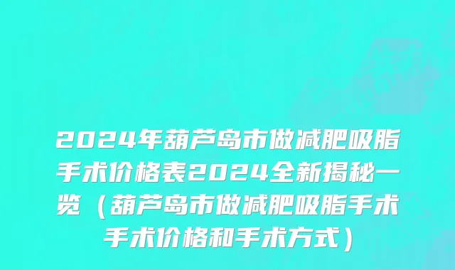 2024年葫芦岛市做减肥吸脂手术价格表2024全新揭秘一览（葫芦岛市做减肥吸脂手术手术价格和手术方式）