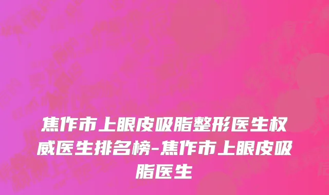 焦作市上眼皮吸脂整形医生权威医生排名榜-焦作市上眼皮吸脂医生
