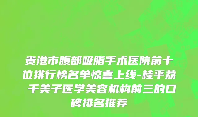 贵港市腹部吸脂手术医院前十位排行榜名单惊喜上线-桂平荔珺千美子医学美容机构前三的口碑排名推荐