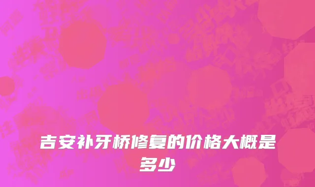 吉安补牙桥修复的价格大概是多少
