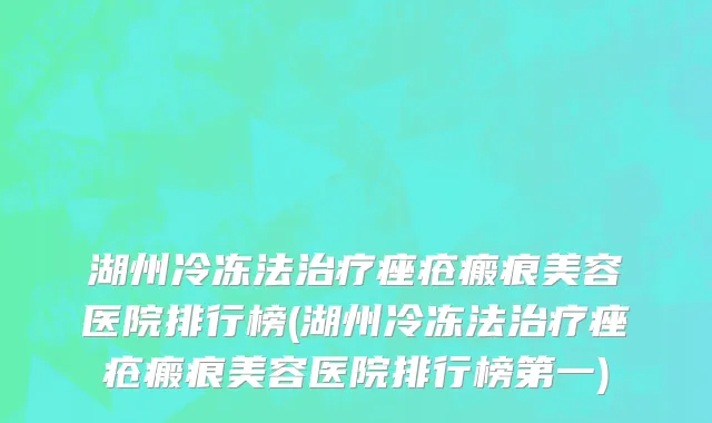 湖州冷冻法治疗痤疮瘢痕美容医院排行榜(湖州冷冻法治疗痤疮瘢痕美容医院排行榜第一)