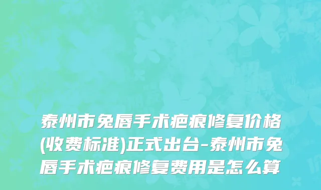 泰州市兔唇手术疤痕修复价格(收费标准)正式出台-泰州市兔唇手术疤痕修复费用是怎么算
