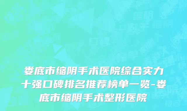 娄底市缩阴手术医院综合实力十强口碑排名推荐榜单一览-娄底市缩阴手术整形医院
